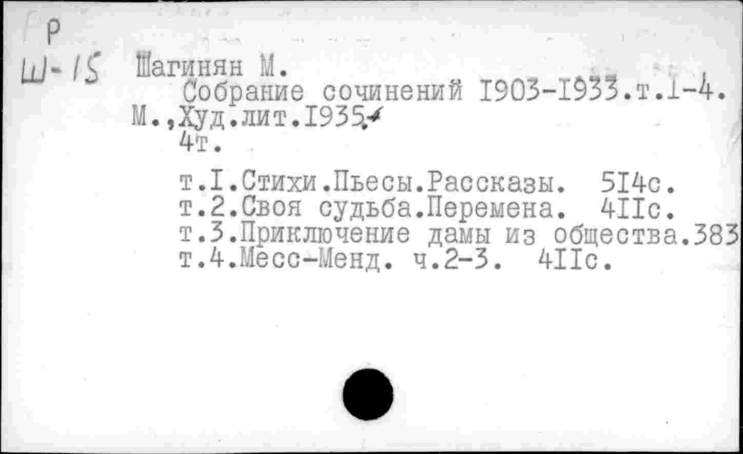 ﻿Ш- Иагинян М.
Собрание сочинений 1903-1935.т.1-4.
М.,Худ.лит.1935/
4т.
т.1.Стихи.Пьесы.Рассказы. 514с.
т.2.Своя судьба.Перемена. 411с.
т.З.Приключение дамы из общества.383 т.4.Месс-Менд. ч.2-3. 411с.